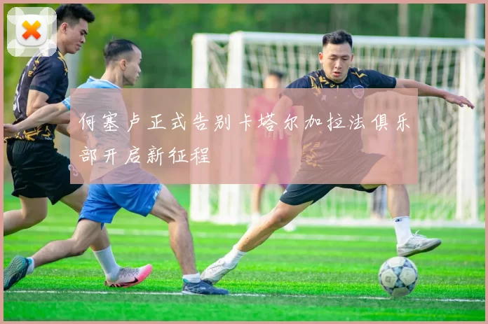 何塞卢正式告别卡塔尔加拉法俱乐部开启新征程