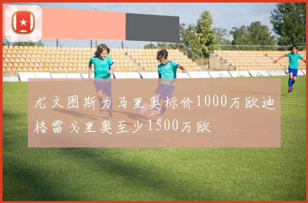 尤文图斯为马里奥标价1000万欧迪格雷戈里奥至少1500万欧