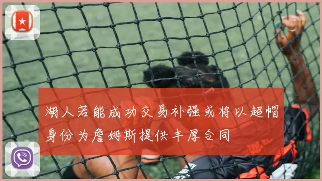湖人若能成功交易补强或将以超帽身份为詹姆斯提供丰厚合同