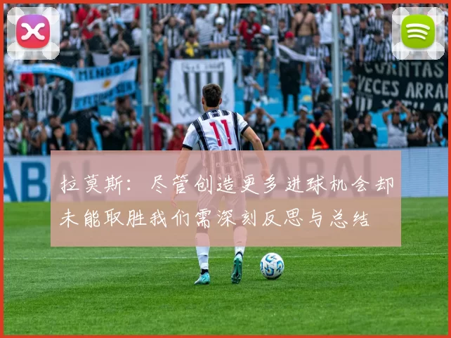 拉莫斯：尽管创造更多进球机会却未能取胜我们需深刻反思与总结