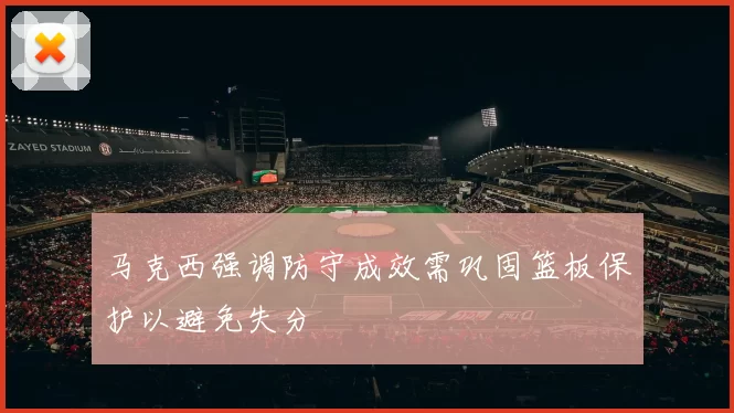 马克西强调防守成效需巩固篮板保护以避免失分