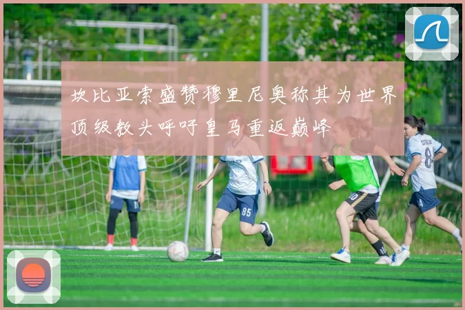 坎比亚索盛赞穆里尼奥称其为世界顶级教头呼吁皇马重返巅峰