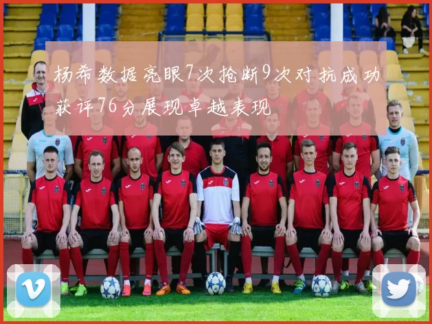 杨希数据亮眼7次抢断9次对抗成功获评76分展现卓越表现