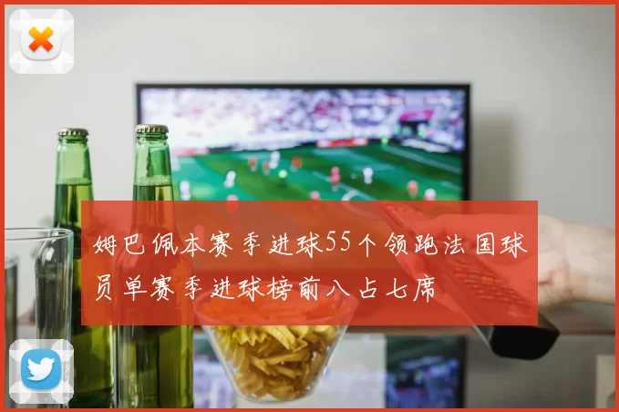 姆巴佩本赛季进球55个领跑法国球员单赛季进球榜前八占七席