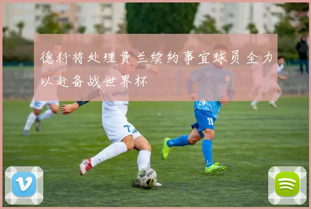 德科将处理费兰续约事宜球员全力以赴备战世界杯
