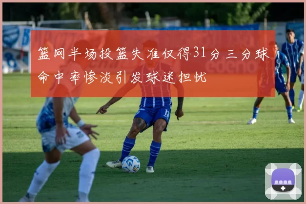 篮网半场投篮失准仅得31分三分球命中率惨淡引发球迷担忧
