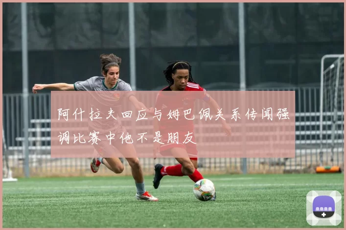 阿什拉夫回应与姆巴佩关系传闻强调比赛中他不是朋友