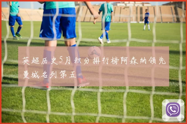 英超历史5月积分排行榜阿森纳领先曼城名列第五