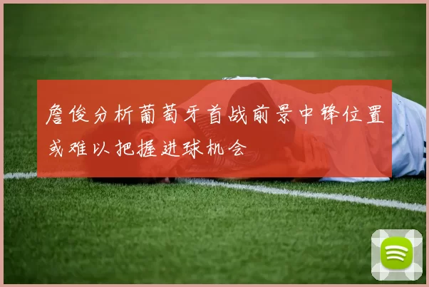 詹俊分析葡萄牙首战前景中锋位置或难以把握进球机会