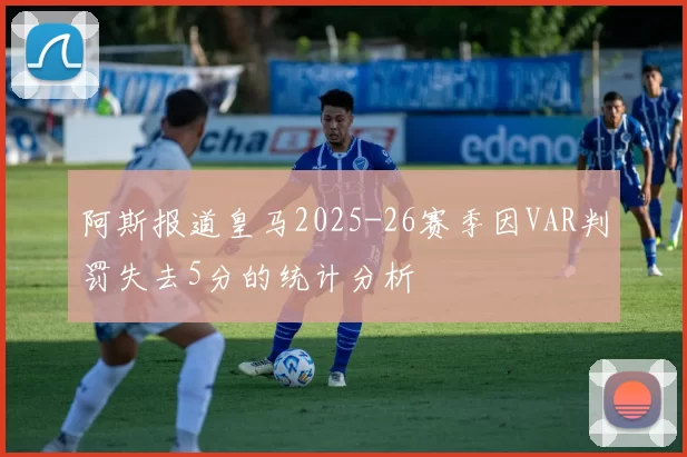 阿斯报道皇马2025-26赛季因VAR判罚失去5分的统计分析