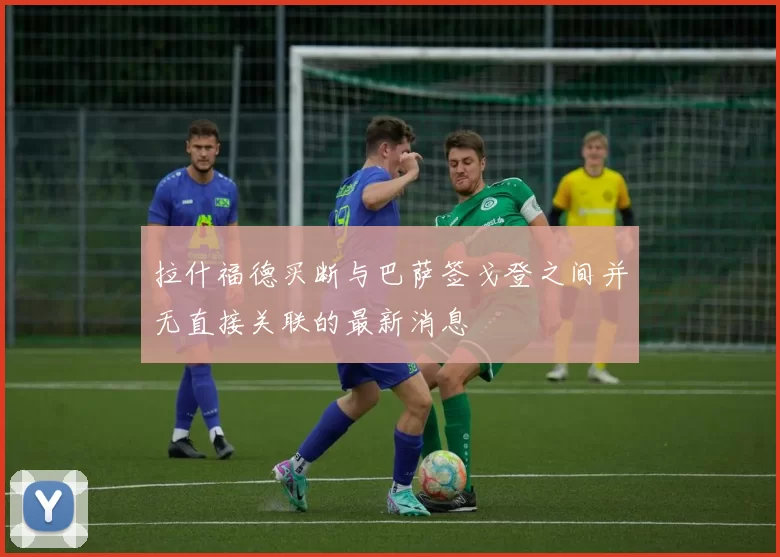 拉什福德买断与巴萨签戈登之间并无直接关联的最新消息