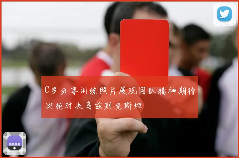 C罗分享训练照片展现团队精神期待次轮对决乌兹别克斯坦