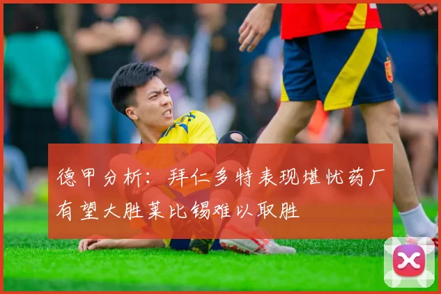 德甲分析：拜仁多特表现堪忧药厂有望大胜莱比锡难以取胜