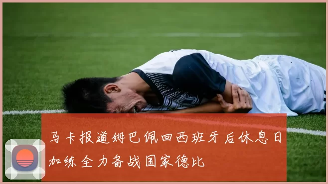 马卡报道姆巴佩回西班牙后休息日加练全力备战国家德比