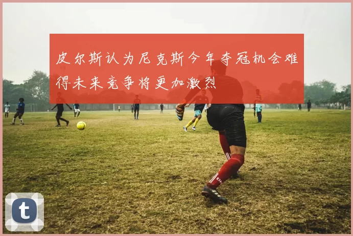 皮尔斯认为尼克斯今年夺冠机会难得未来竞争将更加激烈