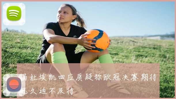 马杜埃凯回应质疑称欧冠决赛期待已久迫不及待