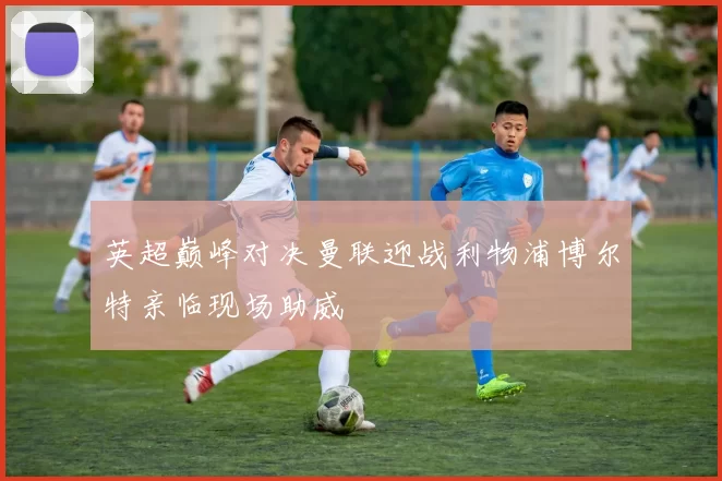 英超巅峰对决曼联迎战利物浦博尔特亲临现场助威