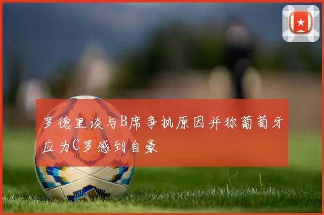 罗德里谈与B席争执原因并称葡萄牙应为C罗感到自豪