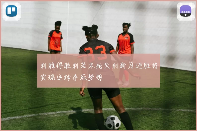 利雅得胜利若末轮失利新月连胜将实现逆转夺冠梦想