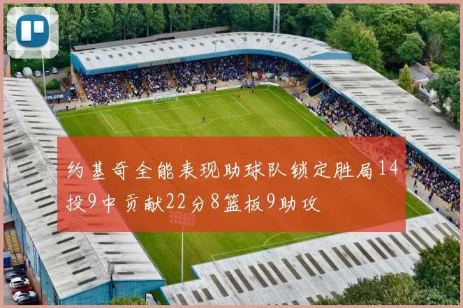 约基奇全能表现助球队锁定胜局14投9中贡献22分8篮板9助攻