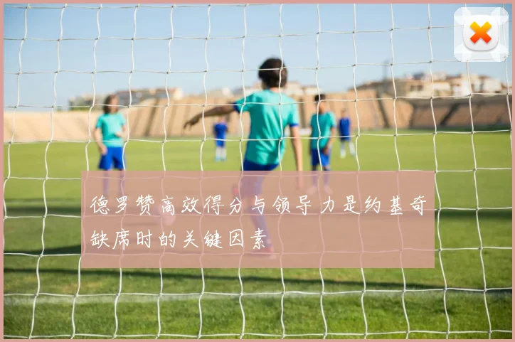 德罗赞高效得分与领导力是约基奇缺席时的关键因素